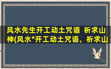 风水先生开工动土咒语  祈求山神(风水*开工动土咒语，祈求山神庇佑工程顺利进行)